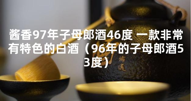 酱香97年子母郎酒46度 一款非常有特色的白酒（96年的子母郎酒53度）